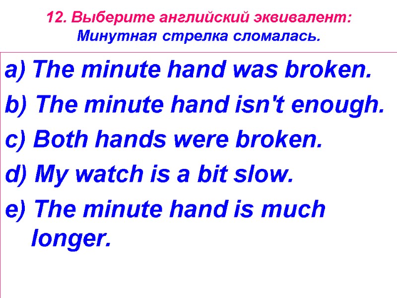 12. Выберите английский эквивалент: Минутная стрелка сломалась. The minute hand was broken.  b)